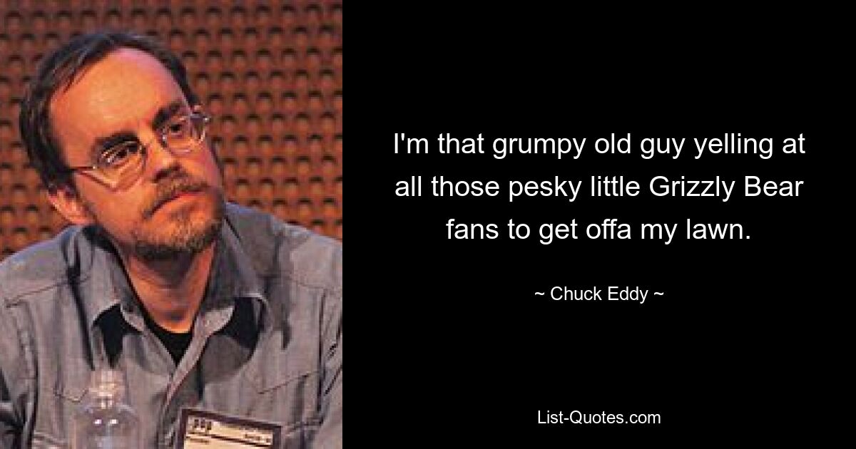 I'm that grumpy old guy yelling at all those pesky little Grizzly Bear fans to get offa my lawn. — © Chuck Eddy