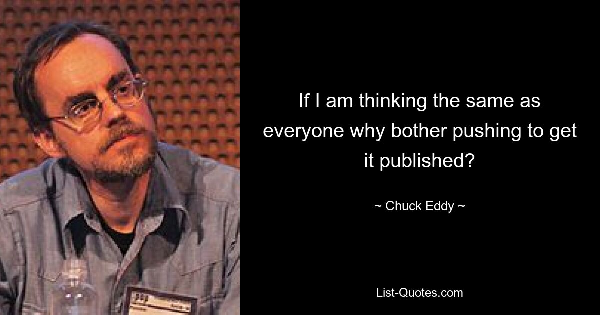 If I am thinking the same as everyone why bother pushing to get it published? — © Chuck Eddy