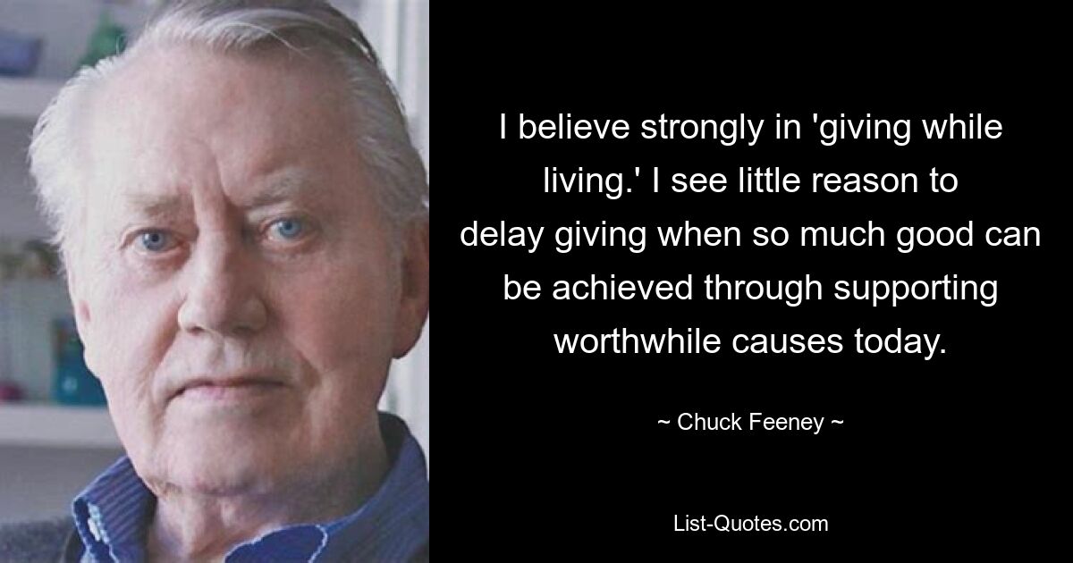 I believe strongly in 'giving while living.' I see little reason to delay giving when so much good can be achieved through supporting worthwhile causes today. — © Chuck Feeney