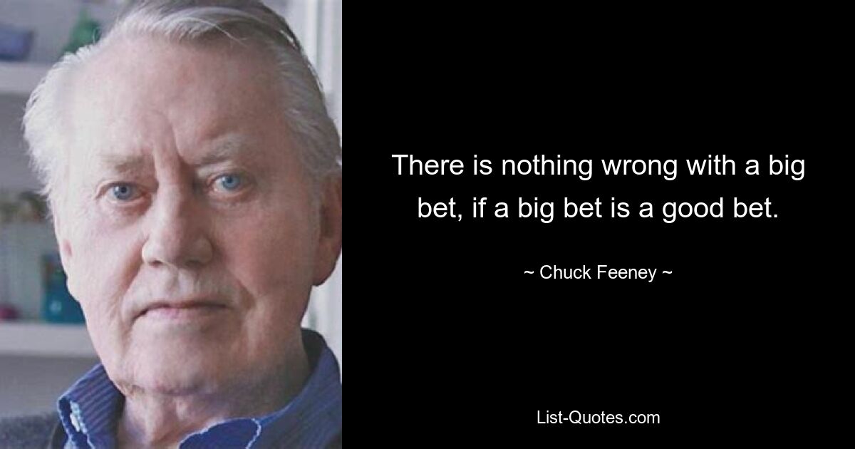 There is nothing wrong with a big bet, if a big bet is a good bet. — © Chuck Feeney