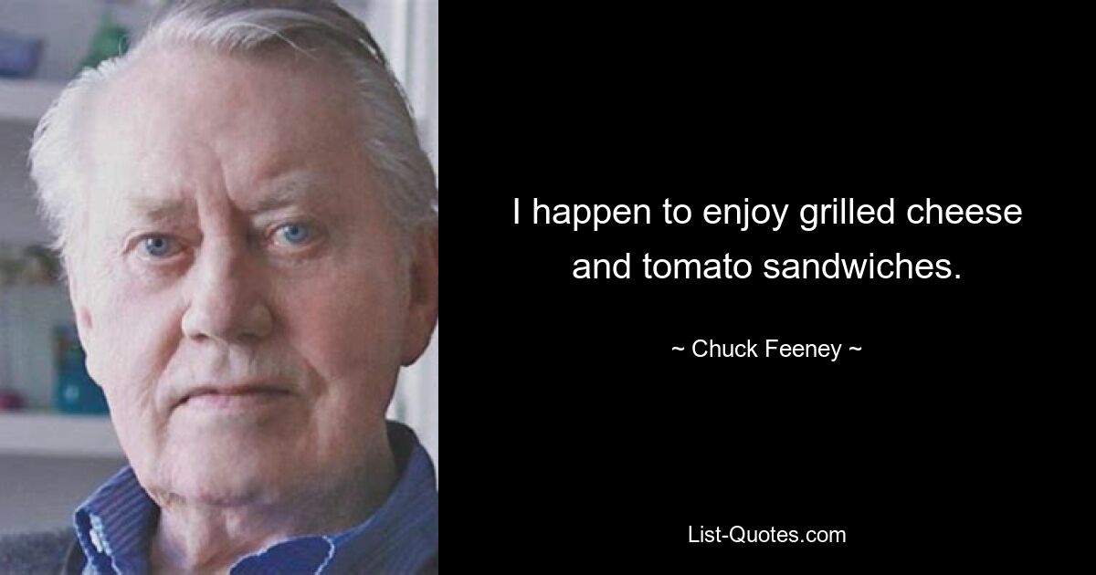 I happen to enjoy grilled cheese and tomato sandwiches. — © Chuck Feeney