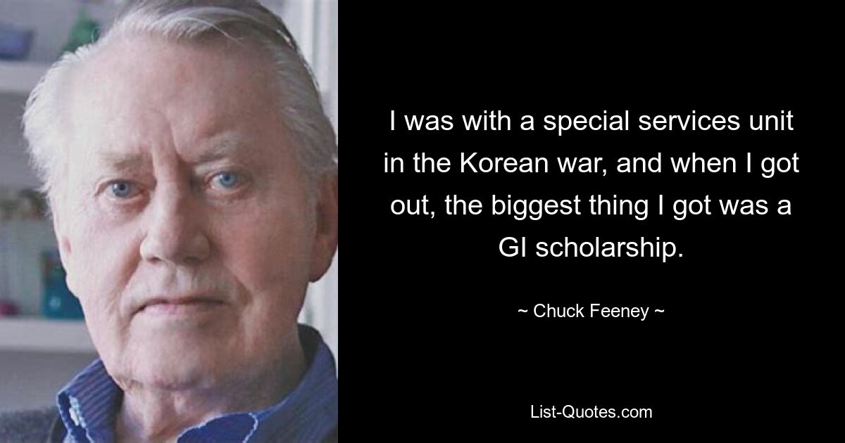 I was with a special services unit in the Korean war, and when I got out, the biggest thing I got was a GI scholarship. — © Chuck Feeney