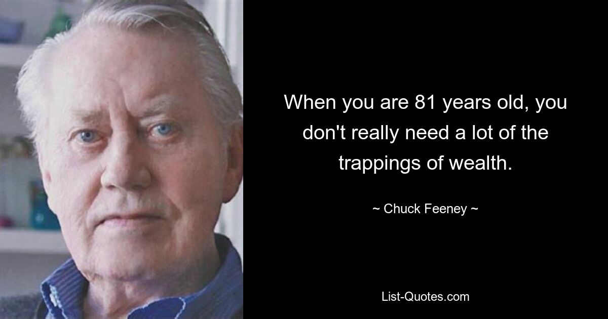 When you are 81 years old, you don't really need a lot of the trappings of wealth. — © Chuck Feeney