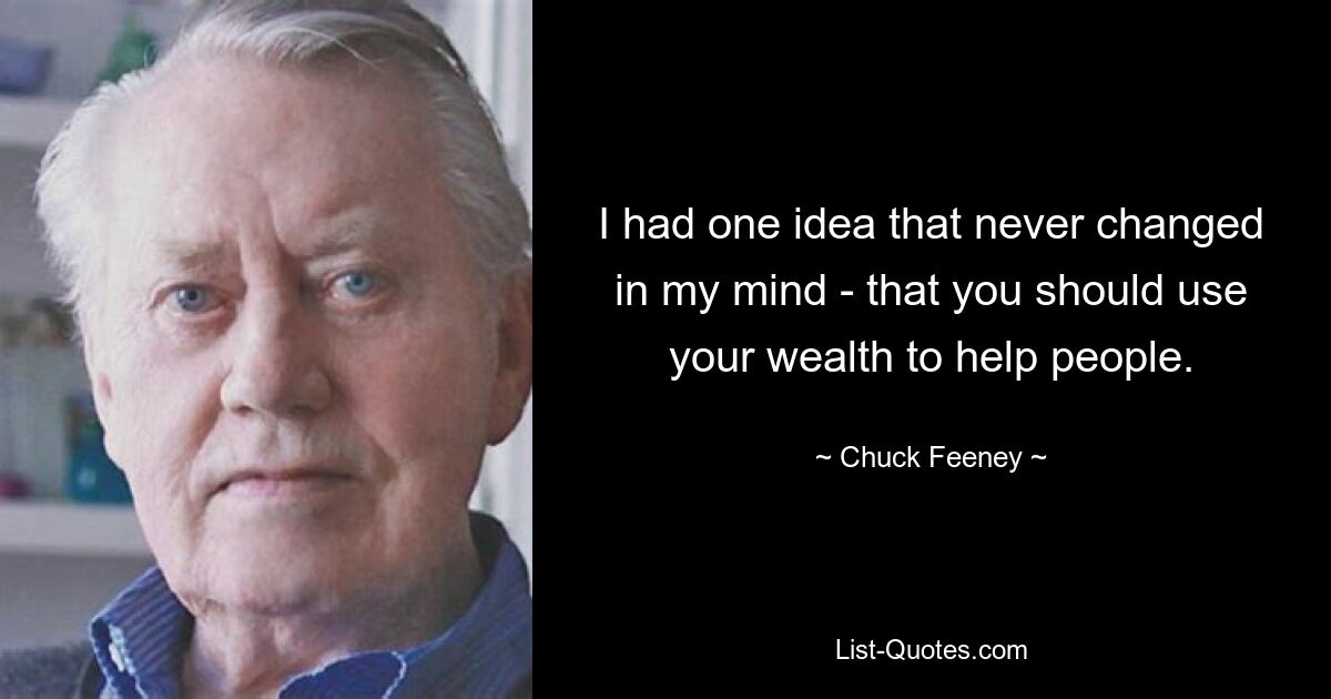 I had one idea that never changed in my mind - that you should use your wealth to help people. — © Chuck Feeney