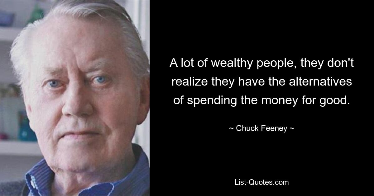 A lot of wealthy people, they don't realize they have the alternatives of spending the money for good. — © Chuck Feeney