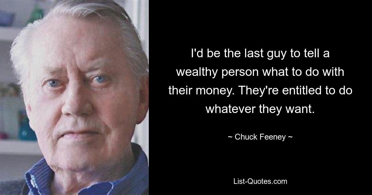 I'd be the last guy to tell a wealthy person what to do with their money. They're entitled to do whatever they want. — © Chuck Feeney