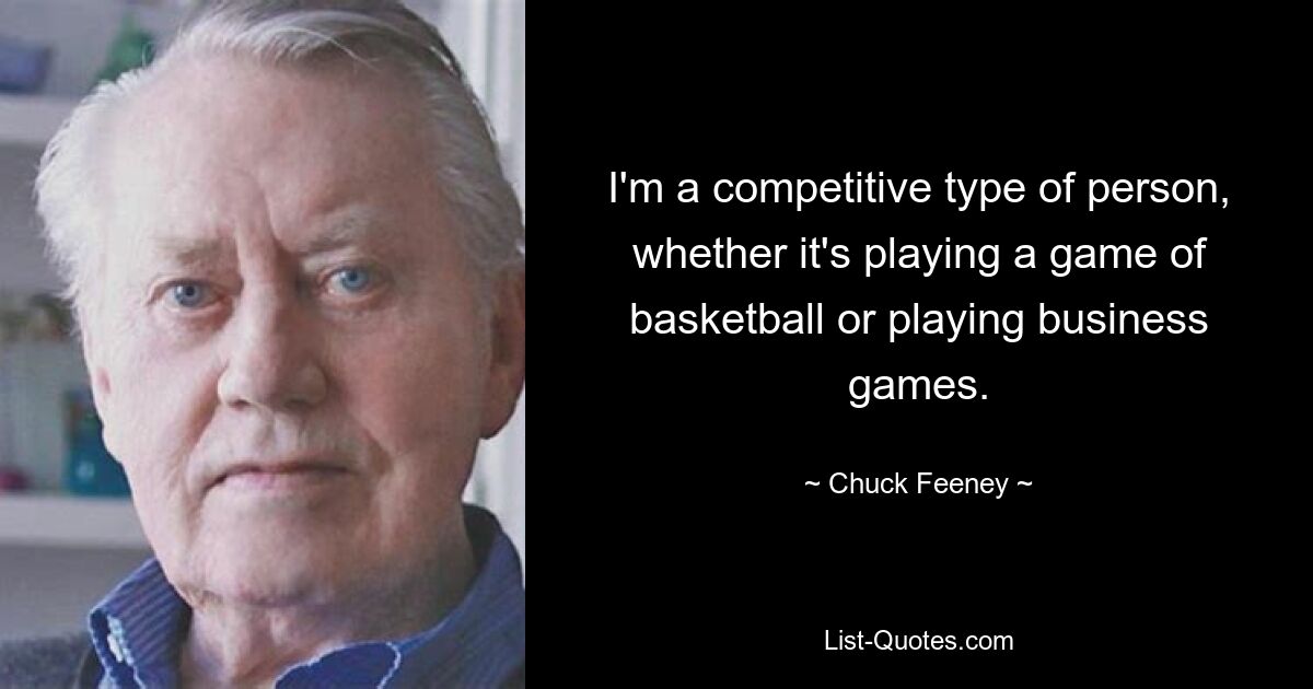 I'm a competitive type of person, whether it's playing a game of basketball or playing business games. — © Chuck Feeney