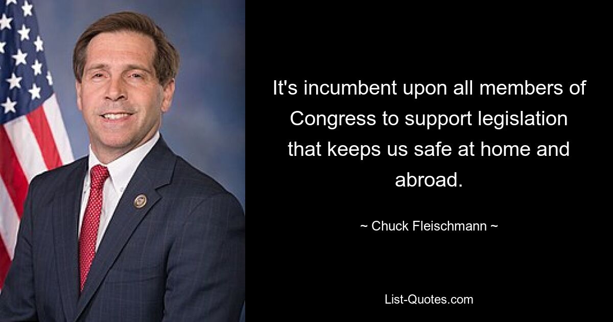 It's incumbent upon all members of Congress to support legislation that keeps us safe at home and abroad. — © Chuck Fleischmann