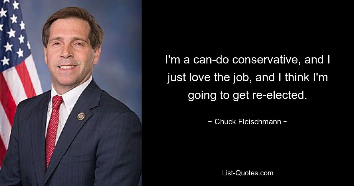 I'm a can-do conservative, and I just love the job, and I think I'm going to get re-elected. — © Chuck Fleischmann