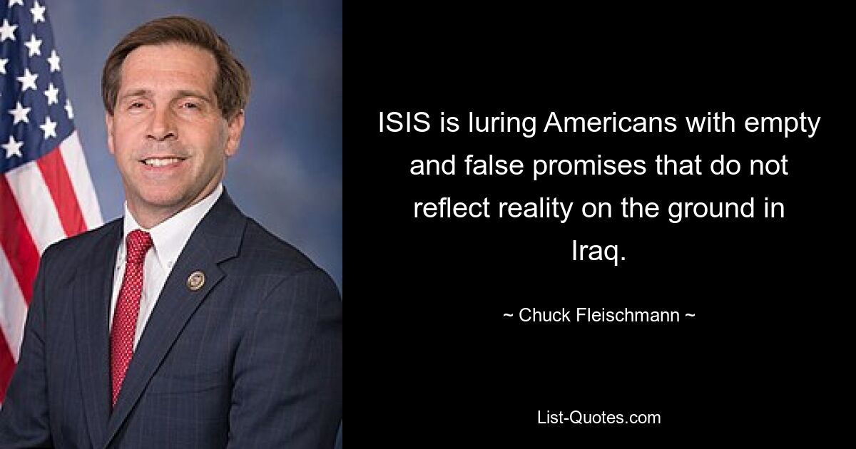 ISIS is luring Americans with empty and false promises that do not reflect reality on the ground in Iraq. — © Chuck Fleischmann