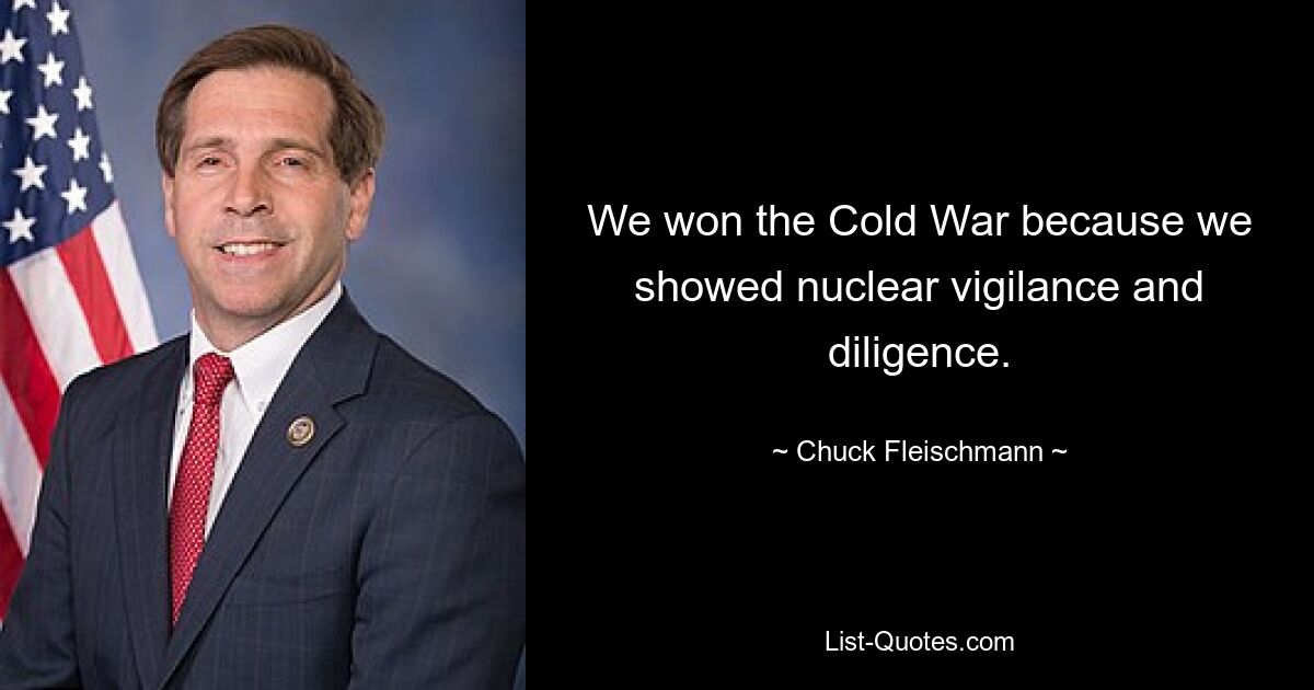 We won the Cold War because we showed nuclear vigilance and diligence. — © Chuck Fleischmann