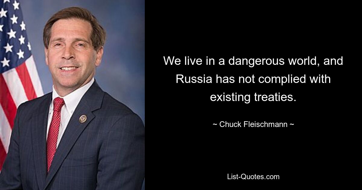 We live in a dangerous world, and Russia has not complied with existing treaties. — © Chuck Fleischmann