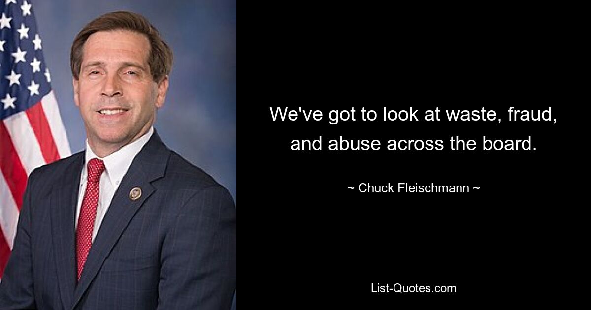 We've got to look at waste, fraud, and abuse across the board. — © Chuck Fleischmann