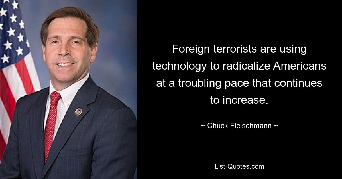 Foreign terrorists are using technology to radicalize Americans at a troubling pace that continues to increase. — © Chuck Fleischmann