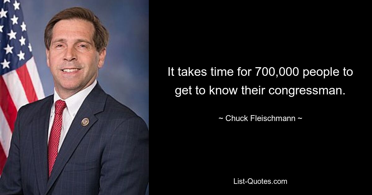 It takes time for 700,000 people to get to know their congressman. — © Chuck Fleischmann