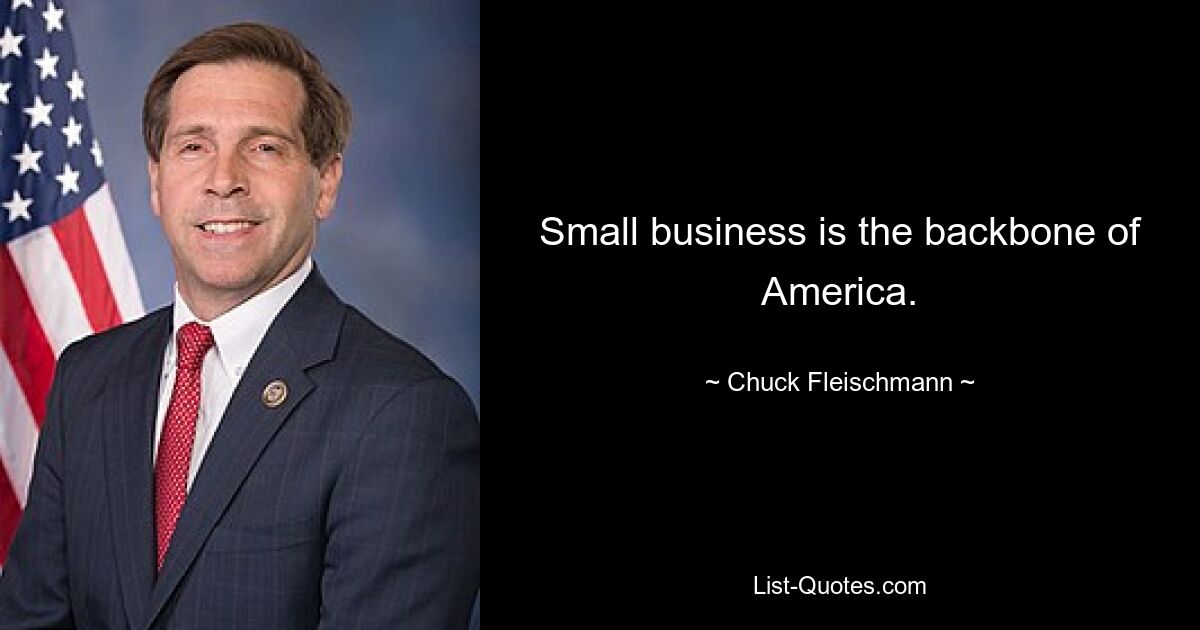 Small business is the backbone of America. — © Chuck Fleischmann