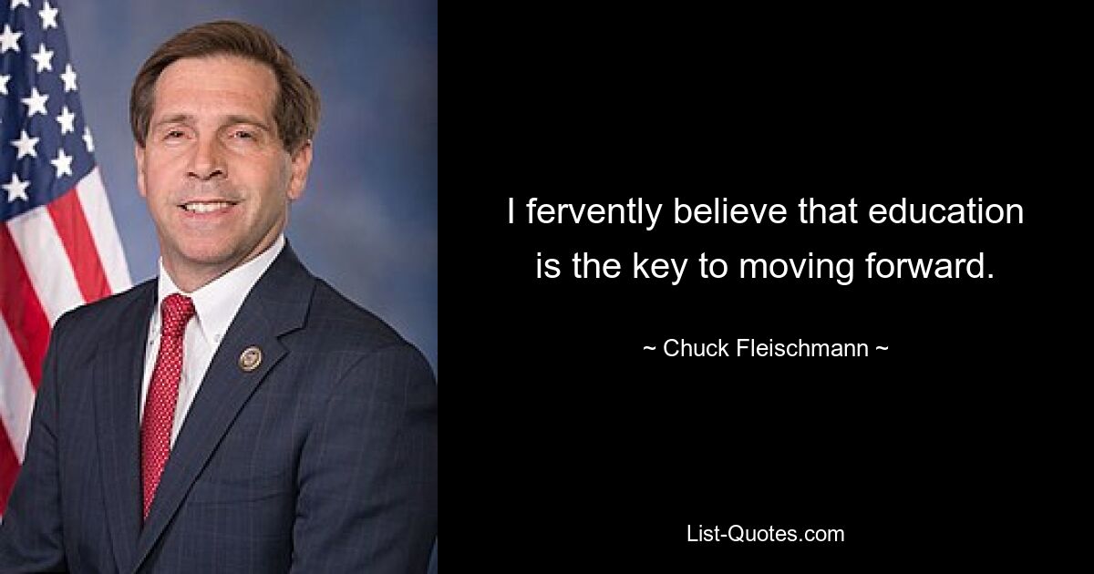 I fervently believe that education is the key to moving forward. — © Chuck Fleischmann