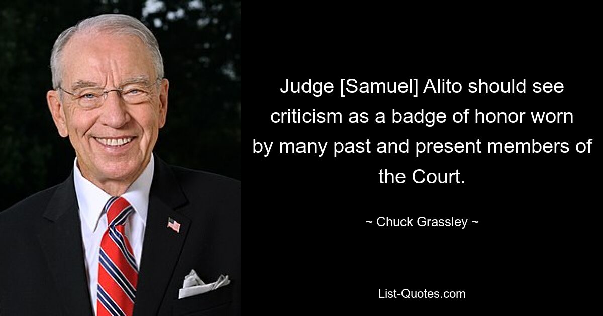 Judge [Samuel] Alito should see criticism as a badge of honor worn by many past and present members of the Court. — © Chuck Grassley