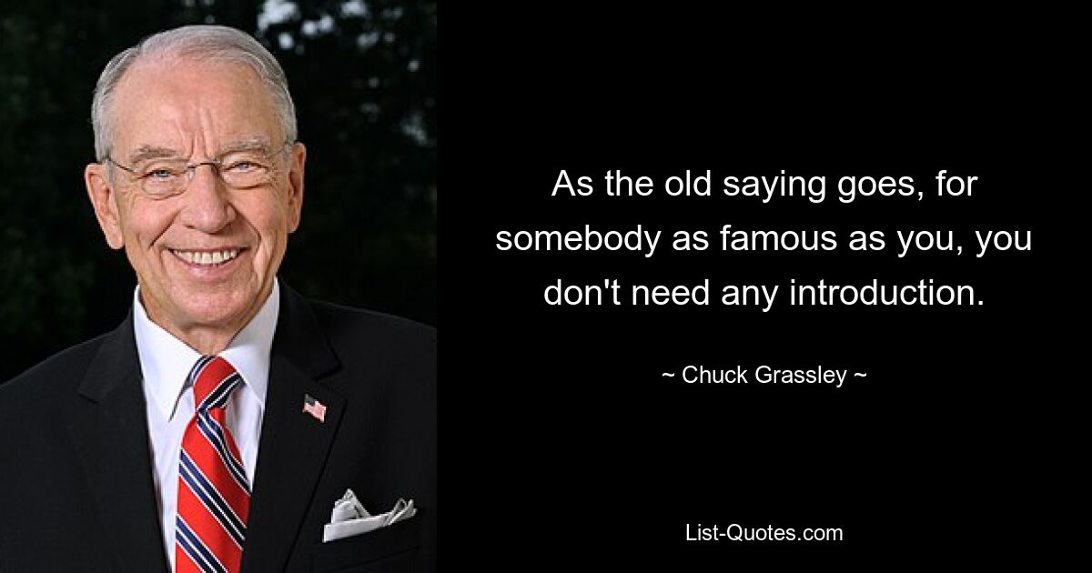 As the old saying goes, for somebody as famous as you, you don't need any introduction. — © Chuck Grassley