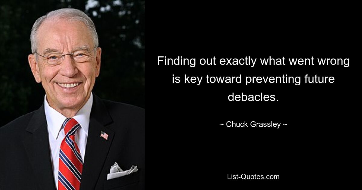 Finding out exactly what went wrong is key toward preventing future debacles. — © Chuck Grassley