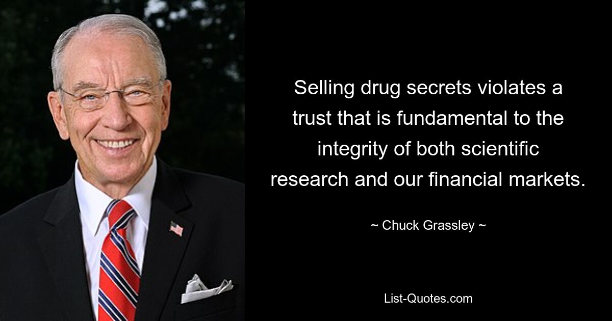 Selling drug secrets violates a trust that is fundamental to the integrity of both scientific research and our financial markets. — © Chuck Grassley