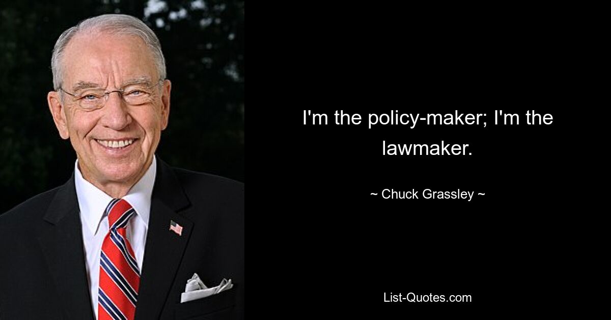 I'm the policy-maker; I'm the lawmaker. — © Chuck Grassley