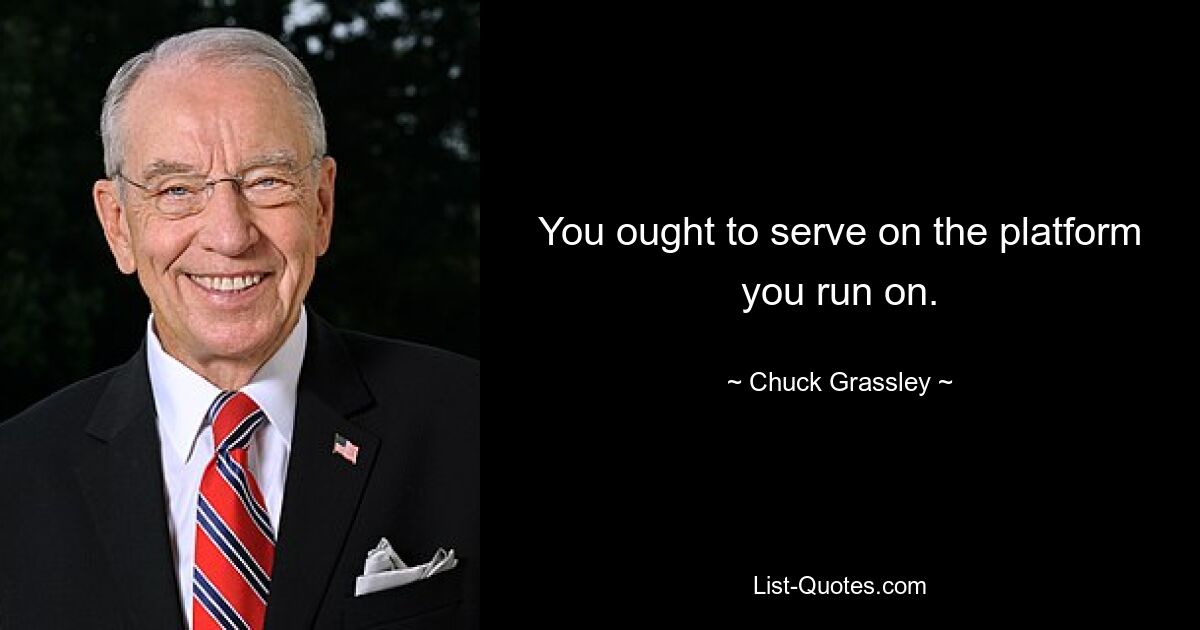 You ought to serve on the platform you run on. — © Chuck Grassley