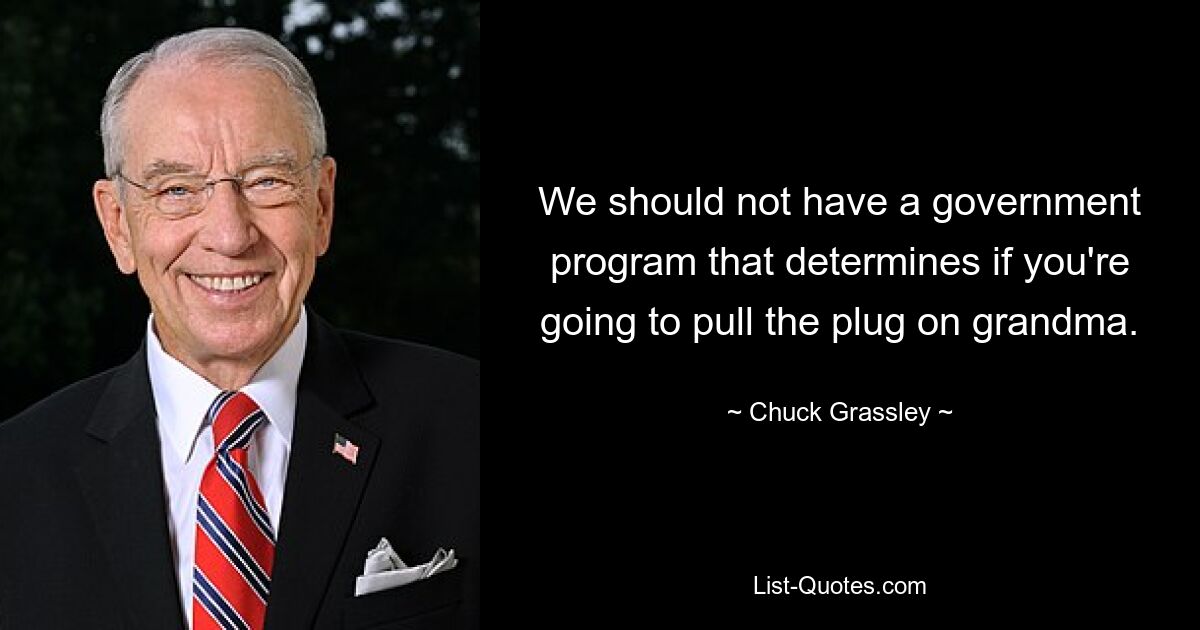 We should not have a government program that determines if you're going to pull the plug on grandma. — © Chuck Grassley