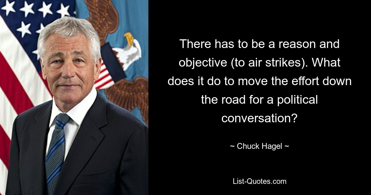 There has to be a reason and objective (to air strikes). What does it do to move the effort down the road for a political conversation? — © Chuck Hagel