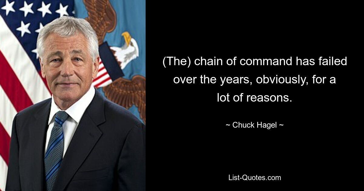 (The) chain of command has failed over the years, obviously, for a lot of reasons. — © Chuck Hagel