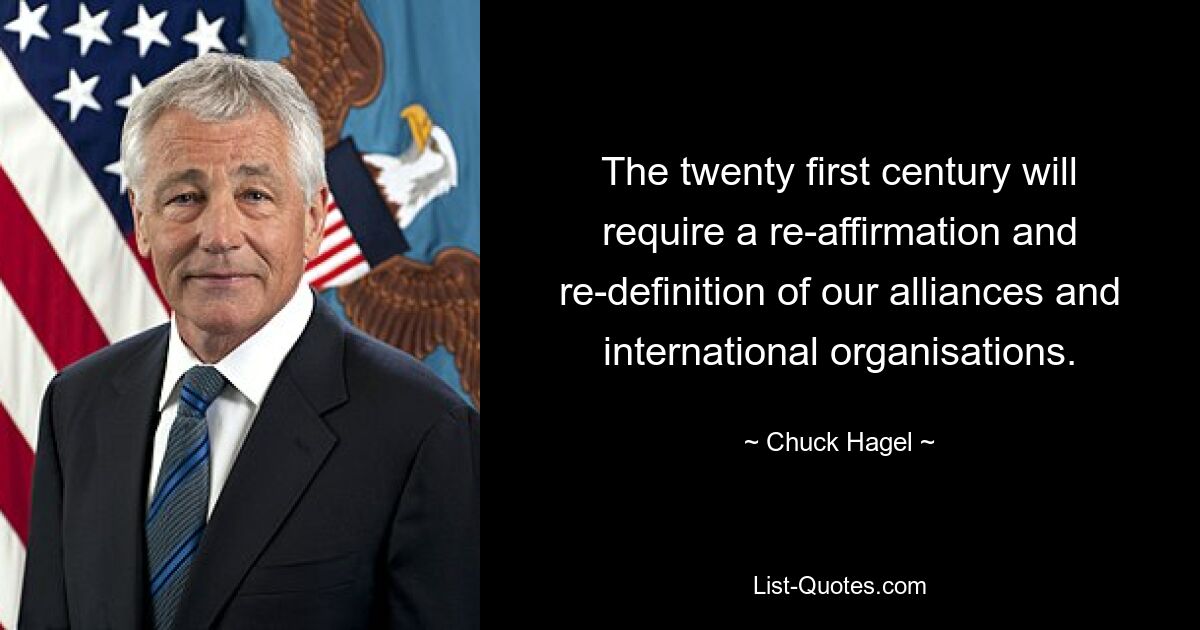 The twenty first century will require a re-affirmation and re-definition of our alliances and international organisations. — © Chuck Hagel