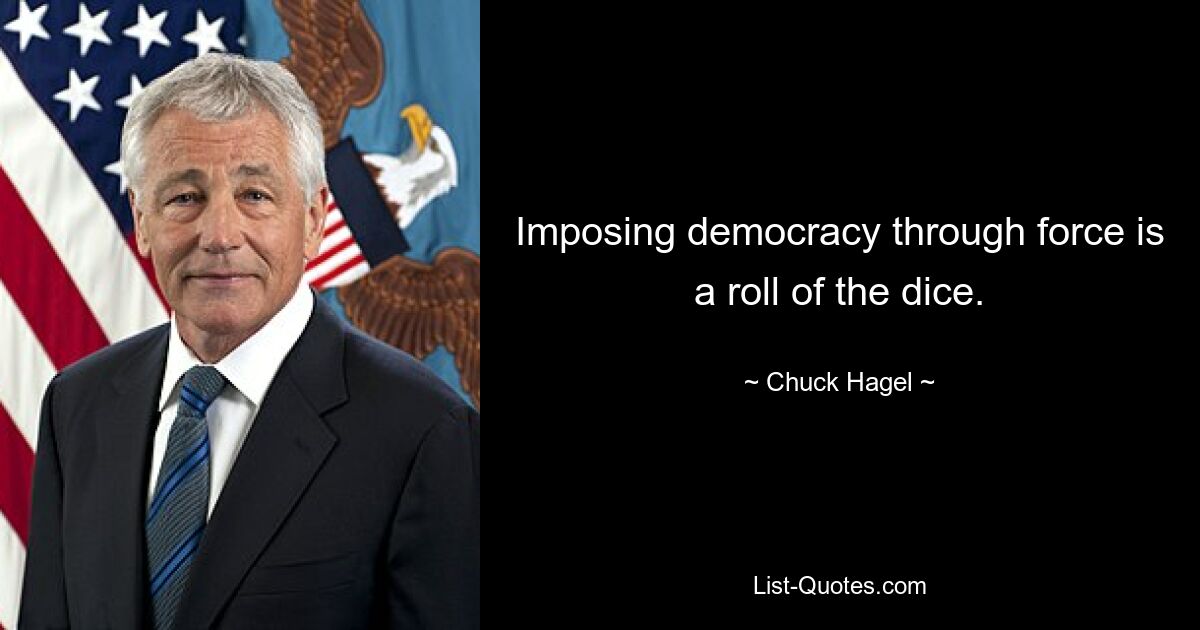 Imposing democracy through force is a roll of the dice. — © Chuck Hagel