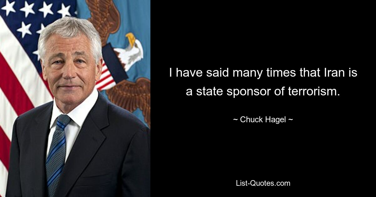 I have said many times that Iran is a state sponsor of terrorism. — © Chuck Hagel