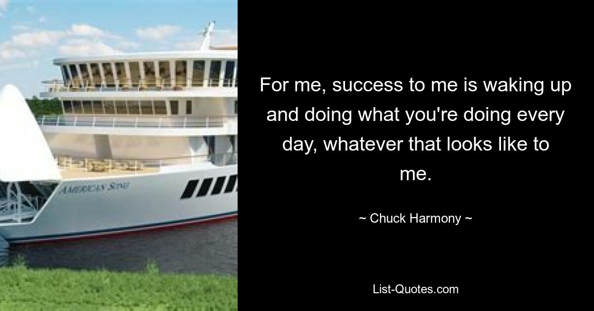 For me, success to me is waking up and doing what you're doing every day, whatever that looks like to me. — © Chuck Harmony