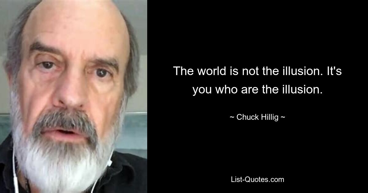 The world is not the illusion. It's you who are the illusion. — © Chuck Hillig