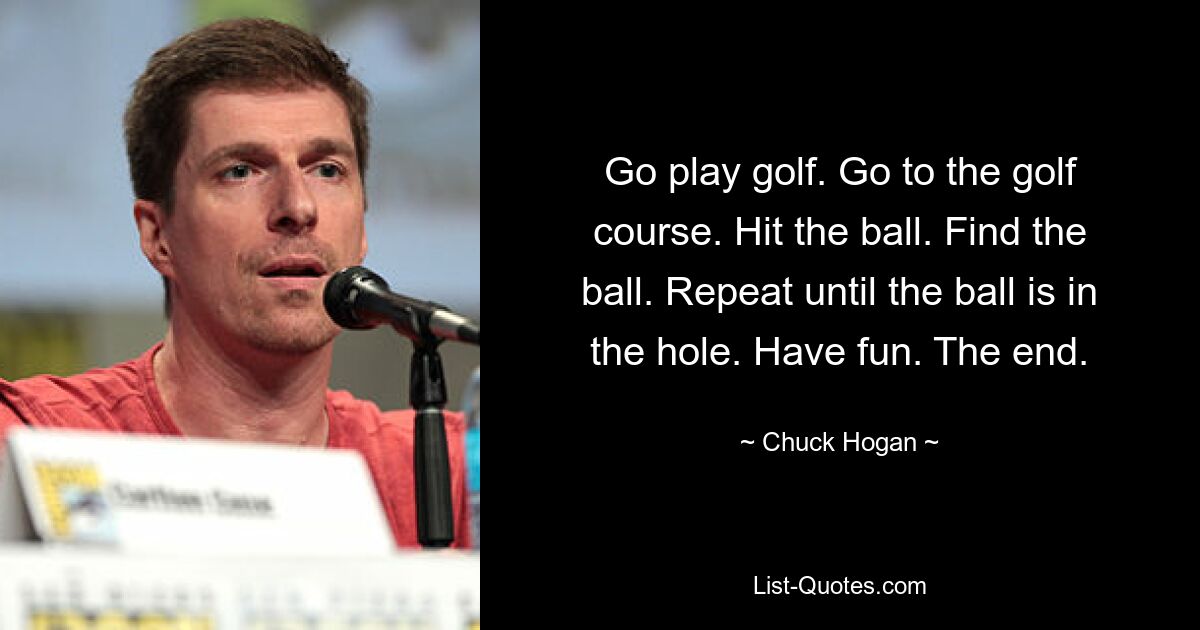 Go play golf. Go to the golf course. Hit the ball. Find the ball. Repeat until the ball is in the hole. Have fun. The end. — © Chuck Hogan