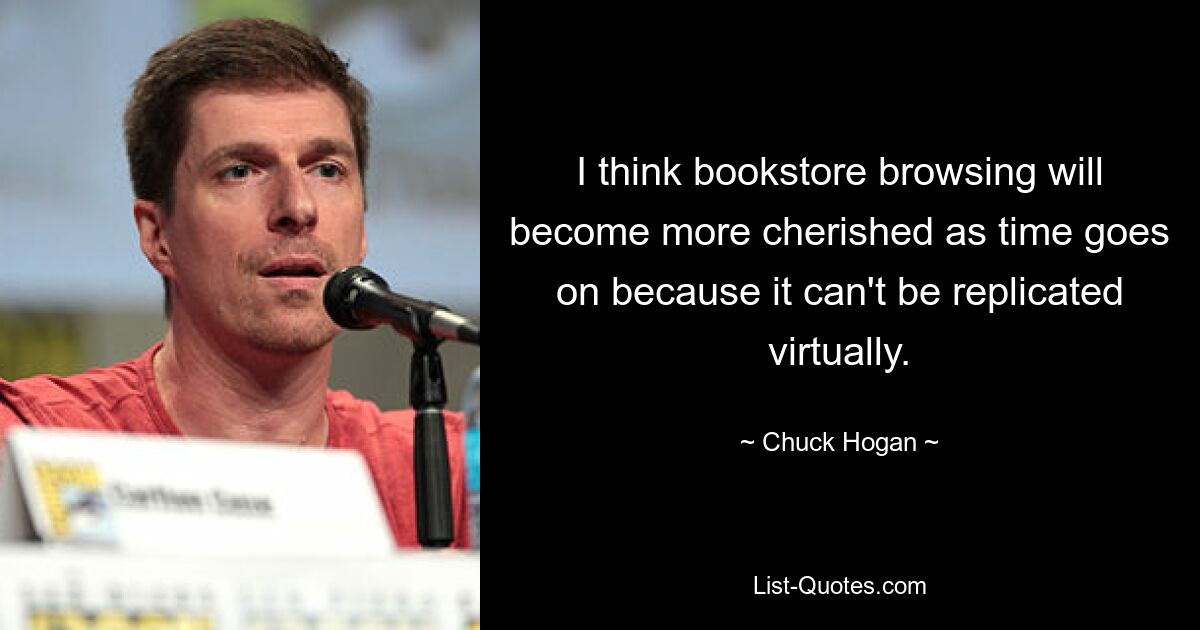 I think bookstore browsing will become more cherished as time goes on because it can't be replicated virtually. — © Chuck Hogan