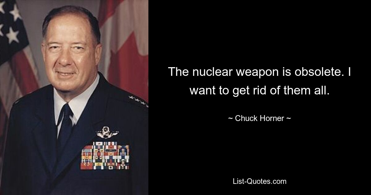 The nuclear weapon is obsolete. I want to get rid of them all. — © Chuck Horner