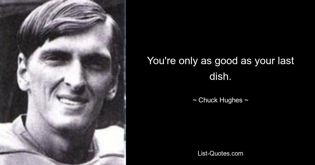 You're only as good as your last dish. — © Chuck Hughes