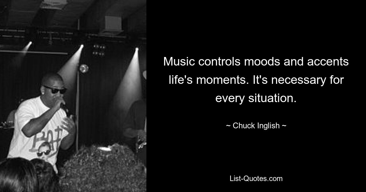 Music controls moods and accents life's moments. It's necessary for every situation. — © Chuck Inglish