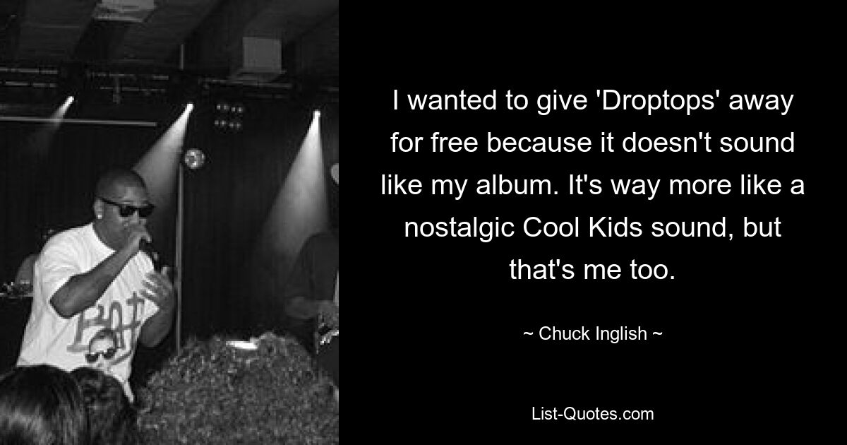 I wanted to give 'Droptops' away for free because it doesn't sound like my album. It's way more like a nostalgic Cool Kids sound, but that's me too. — © Chuck Inglish