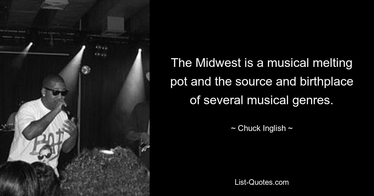 The Midwest is a musical melting pot and the source and birthplace of several musical genres. — © Chuck Inglish