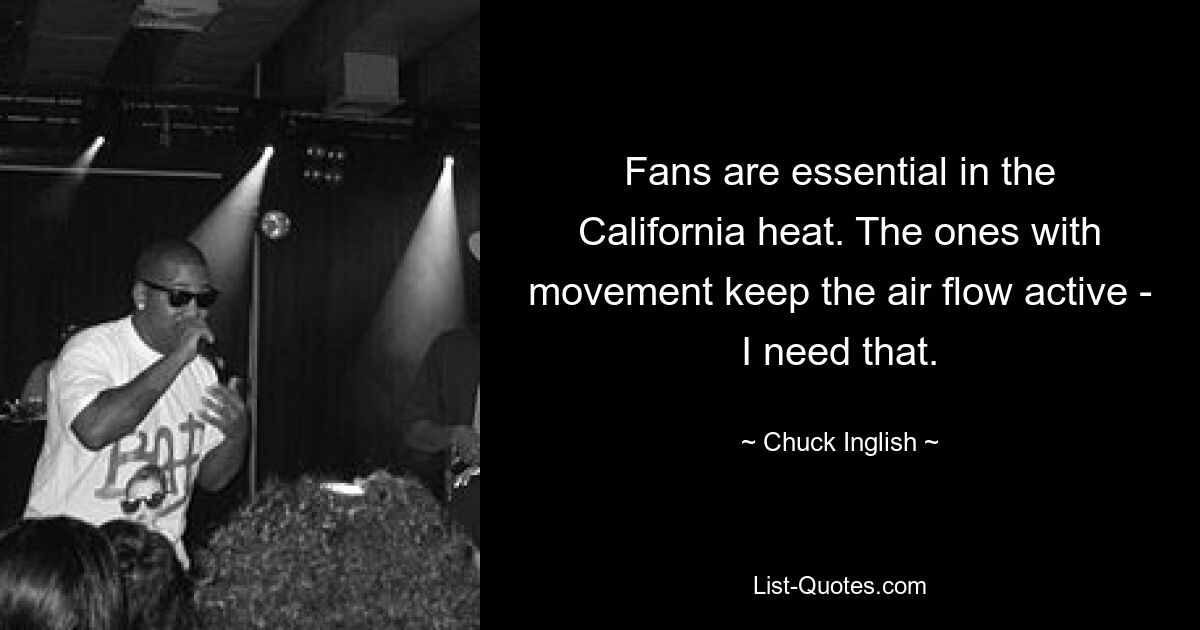 Fans are essential in the California heat. The ones with movement keep the air flow active - I need that. — © Chuck Inglish