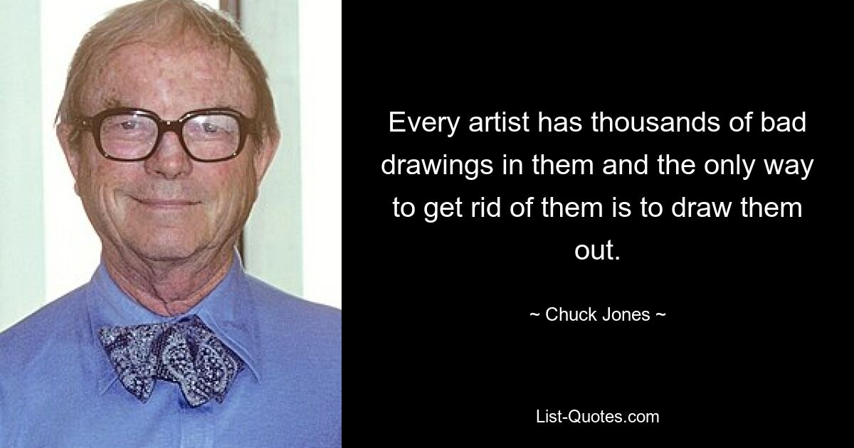 Every artist has thousands of bad drawings in them and the only way to get rid of them is to draw them out. — © Chuck Jones