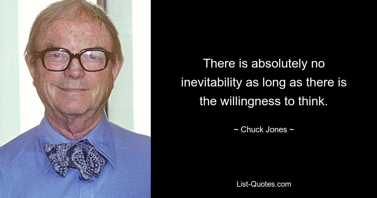 There is absolutely no inevitability as long as there is the willingness to think. — © Chuck Jones