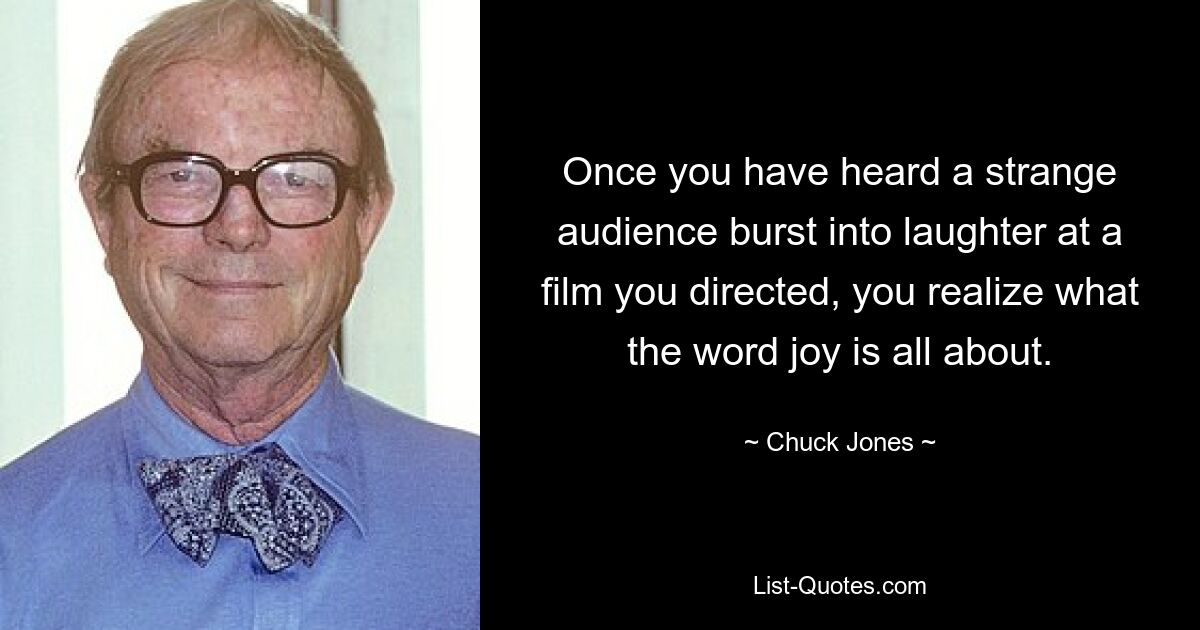 Once you have heard a strange audience burst into laughter at a film you directed, you realize what the word joy is all about. — © Chuck Jones