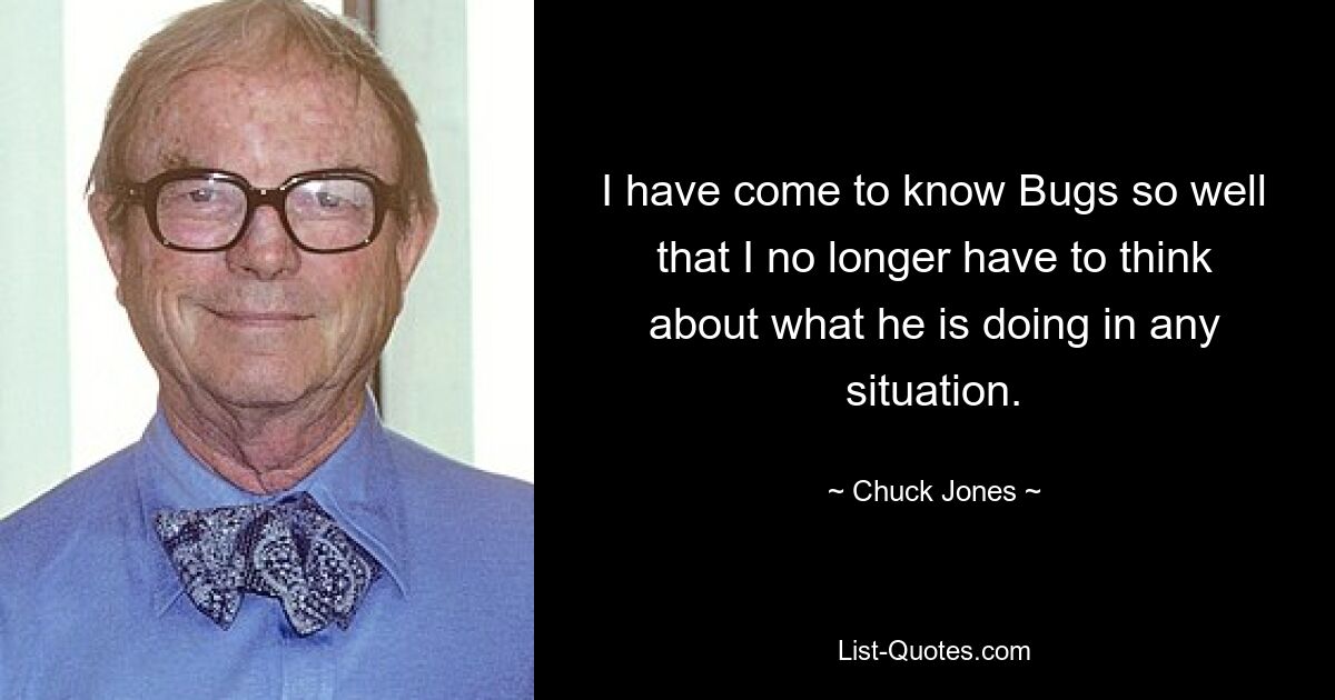 I have come to know Bugs so well that I no longer have to think about what he is doing in any situation. — © Chuck Jones