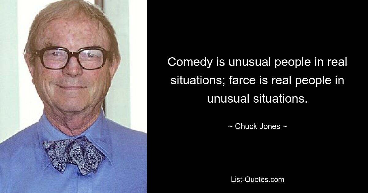 Comedy is unusual people in real situations; farce is real people in unusual situations. — © Chuck Jones