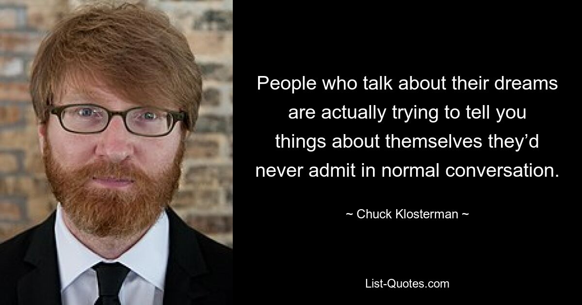 People who talk about their dreams are actually trying to tell you things about themselves they’d never admit in normal conversation. — © Chuck Klosterman