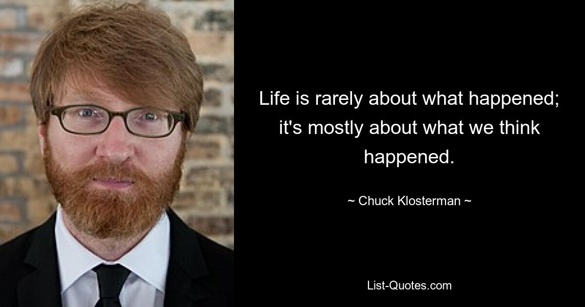 Im Leben geht es selten darum, was passiert ist; Es geht hauptsächlich darum, was unserer Meinung nach passiert ist. — © Chuck Klosterman 